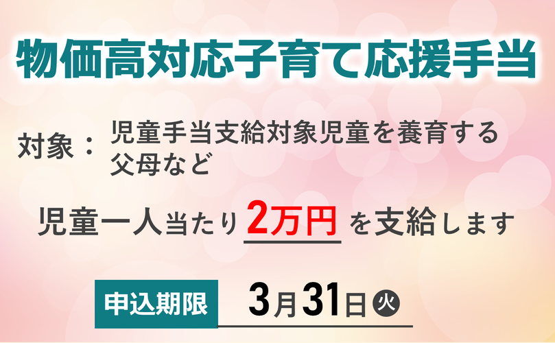 物価高対応子育て応援手当　対象　児童手当支給対象児童を養育する父母など　児童一人当たり2万円を支給します　申込期限3月31日火曜日