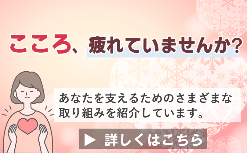 こころ、疲れていませんか？　あなたを支えるためのさまざまな取り組みを紹介しています。