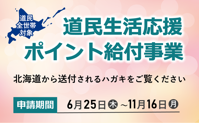 道民全世帯対象　道民生活応援ポイント給付事業　北海道から送付されるハガキをご覧ください　申請期間　6月25日木曜日から11月16日月曜日