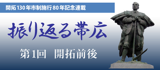 開拓130年市制施行80年記念連載　振り返る帯広　第1回　開拓前後