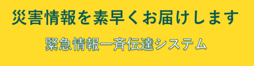 災害情報を素早くお届けします　緊急情報一斉伝達システム