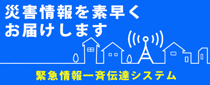 災害情報を素早くお届けします　緊急情報一斉伝達システム