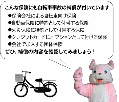 イラスト：次の保険にも自転車事故の補償が付いています。 保険会社による自転車向け保険、自転車保険に特約として付帯する保険、火災保険に特約として付帯する保険、クレジットカードにオプションとして付ける保険、会社で加入する団体保険　ぜひ、補償の内容を確認してみましょう！