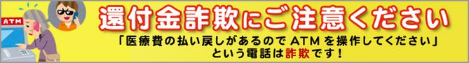 還付金詐欺にご注意ください「医療費の払い戻しがあるのでATMを操作してしてください」という電話は詐欺です！