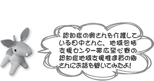 ロバ隊長「認知症の奥さんを介護している田中さんと、地域包括支援センター帯広至心寮の認知症地域支援推進員の郷さんにお話を聞いてみたよ！」