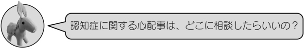 ロバ隊長「認知症に関する心配事は、どこに相談したらいいの？」