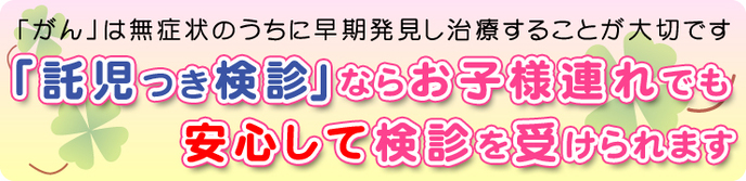 「がん」は無症状のうちに早期発見し治療することが大切です「託児つき検診」ならお子様連れでも安心して検診を受けられます。