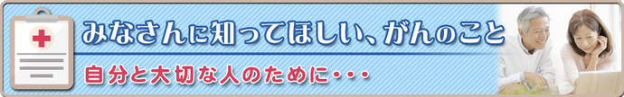 みなさんに知ってほしい、がんのこと　自分と大切な人のために・・・